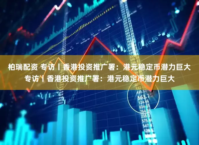 柏瑞配资 专访丨香港投资推广署：港元稳定币潜力巨大专访丨香港投资推广署：港元稳定币潜力巨大