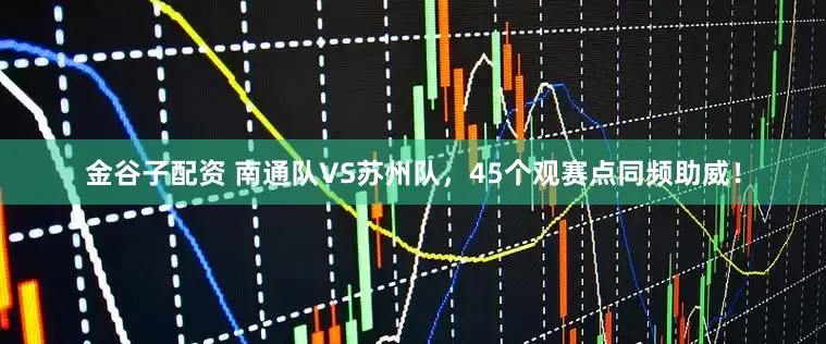 金谷子配资 南通队VS苏州队，45个观赛点同频助威！