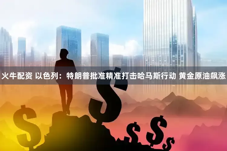 火牛配资 以色列：特朗普批准精准打击哈马斯行动 黄金原油飙涨