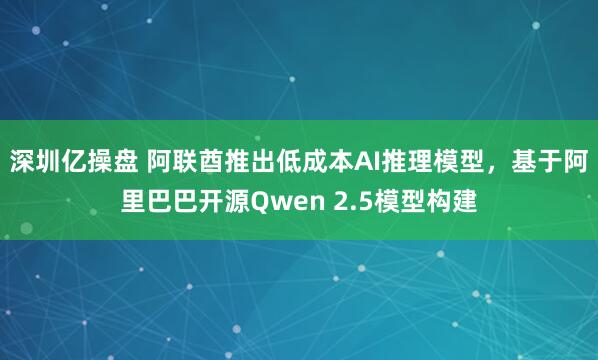 深圳亿操盘 阿联酋推出低成本AI推理模型，基于阿里巴巴开源Qwen 2.5模型构建