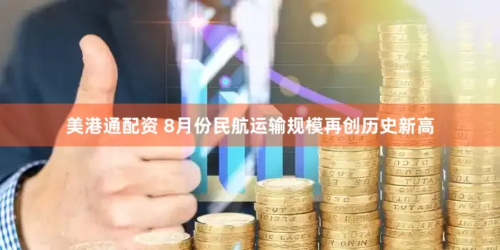 美港通配资 8月份民航运输规模再创历史新高