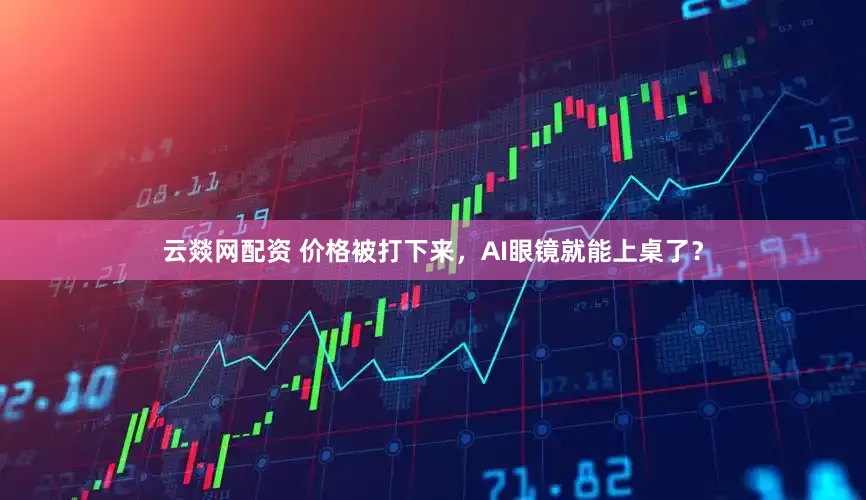 云燚网配资 价格被打下来，AI眼镜就能上桌了？