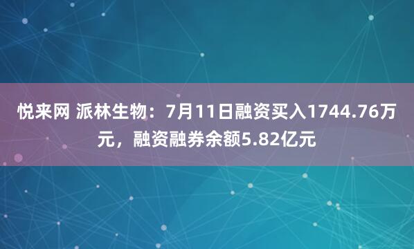 悦来网 派林生物：7月11日融资买入1744.76万元，融资融券余额5.82亿元