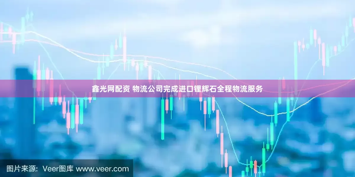 鑫光网配资 物流公司完成进口锂辉石全程物流服务