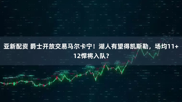 亚新配资 爵士开放交易马尔卡宁！湖人有望得凯斯勒，场均11+12悍将入队？