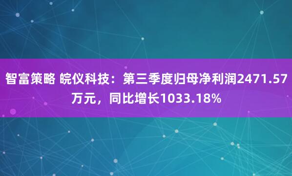 智富策略 皖仪科技：第三季度归母净利润2471.57万元，同比增长1033.18%