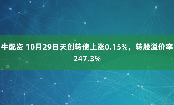 牛配资 10月29日天创转债上涨0.15%，转股溢价率247.3%