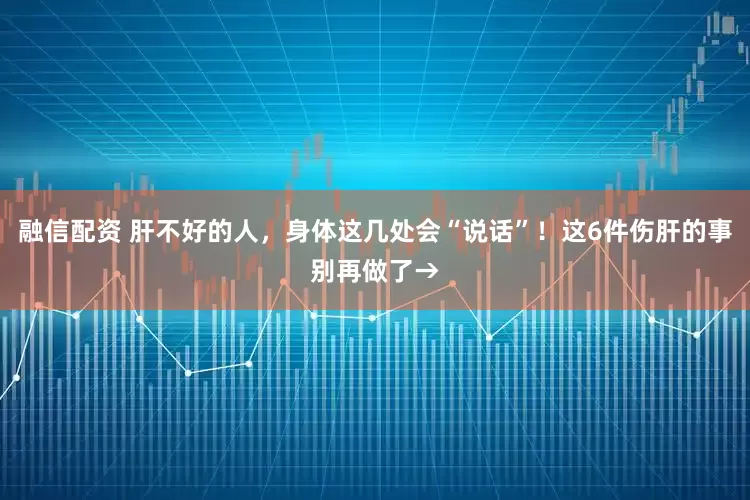 融信配资 肝不好的人，身体这几处会“说话”！这6件伤肝的事别再做了→