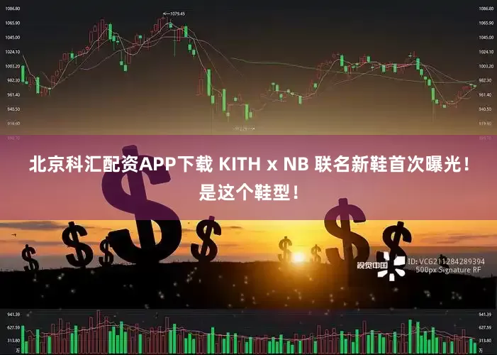 北京科汇配资APP下载 KITH x NB 联名新鞋首次曝光！是这个鞋型！