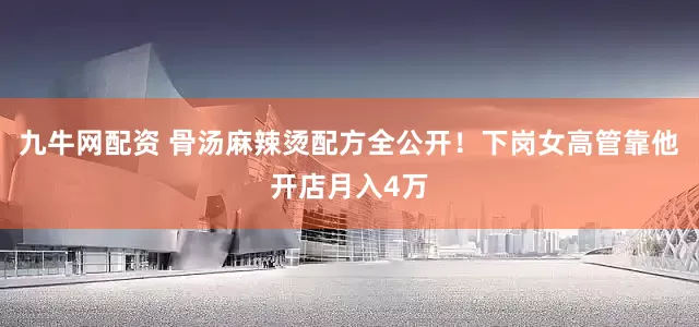 九牛网配资 骨汤麻辣烫配方全公开！下岗女高管靠他开店月入4万