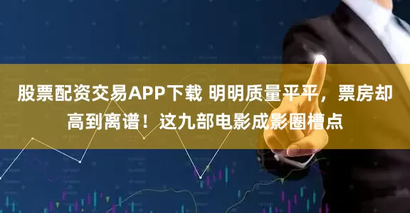 股票配资交易APP下载 明明质量平平，票房却高到离谱！这九部电影成影圈槽点