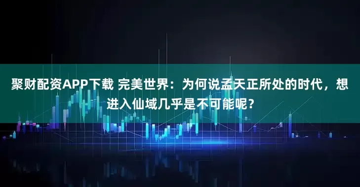 聚财配资APP下载 完美世界：为何说孟天正所处的时代，想进入仙域几乎是不可能呢？
