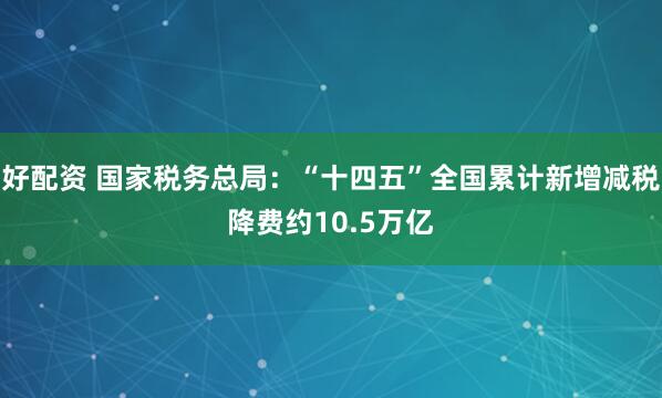 好配资 国家税务总局：“十四五”全国累计新增减税降费约10.5万亿