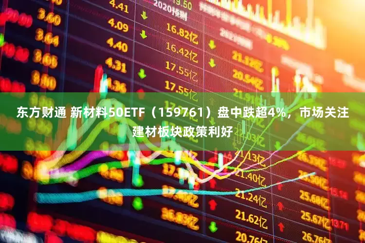 东方财通 新材料50ETF（159761）盘中跌超4%，市场关注建材板块政策利好