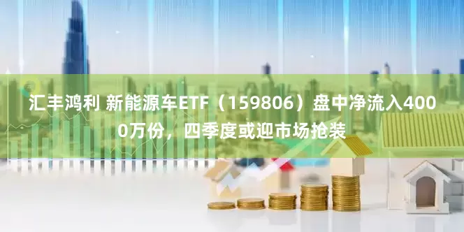 汇丰鸿利 新能源车ETF（159806）盘中净流入4000万份，四季度或迎市场抢装