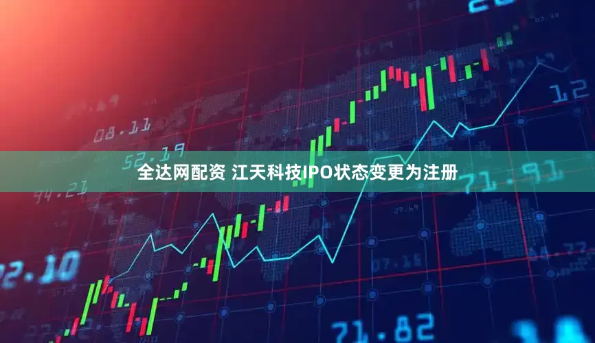 全达网配资 江天科技IPO状态变更为注册