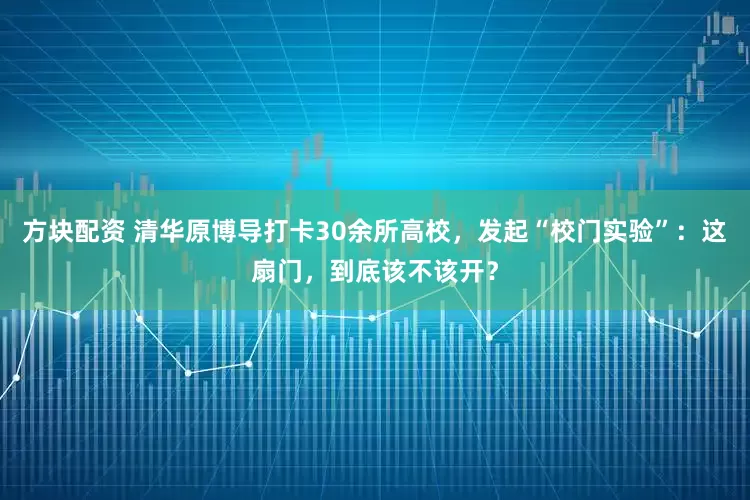方块配资 清华原博导打卡30余所高校，发起“校门实验”：这扇门，到底该不该开？